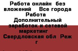 Работа онлайн, без вложений. - Все города Работа » Дополнительный заработок и сетевой маркетинг   . Свердловская обл.,Реж г.